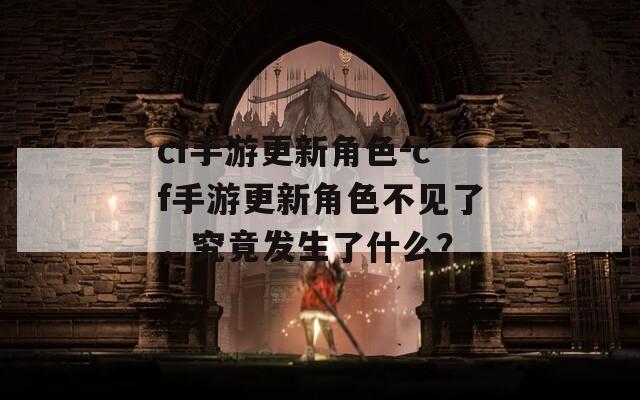 cf手游更新角色-cf手游更新角色不见了，究竟发生了什么？