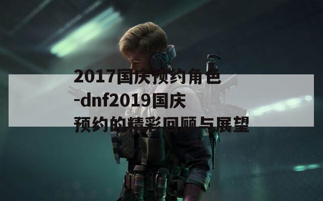 2017国庆预约角色-dnf2019国庆预约的精彩回顾与展望