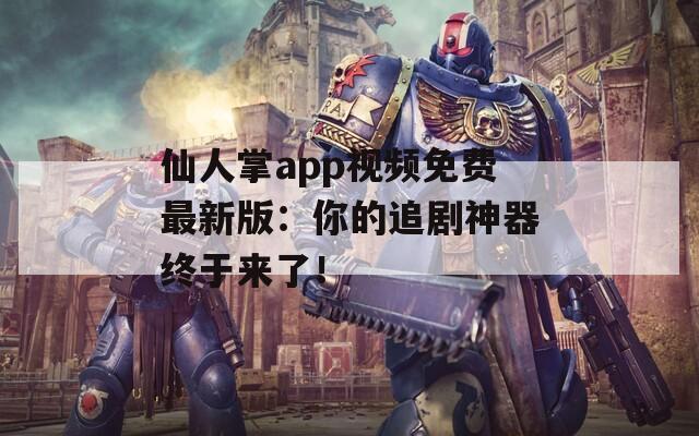 仙人掌app视频免费最新版：你的追剧神器终于来了！