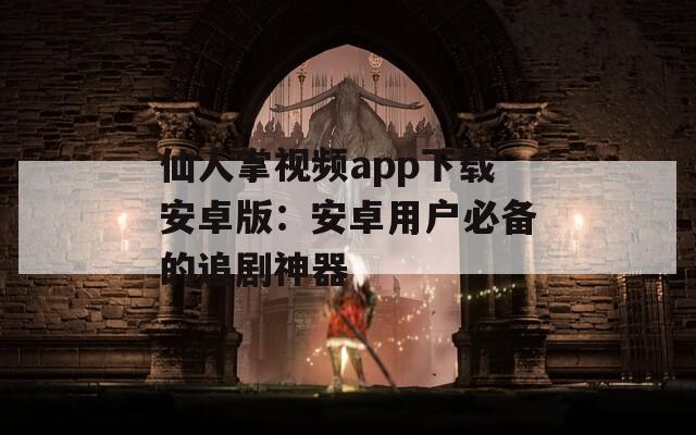 仙人掌视频app下载安卓版：安卓用户必备的追剧神器