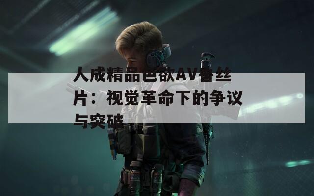 人成精品色欲AV鲁丝片：视觉革命下的争议与突破