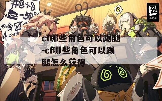 cf哪些角色可以踢腿-cf哪些角色可以踢腿怎么获得