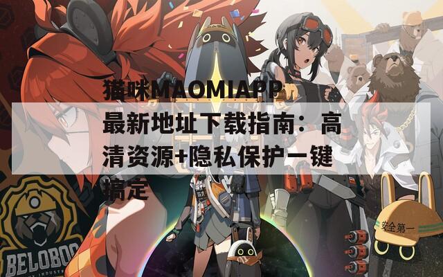 猫咪MAOMIAPP最新地址下载指南：高清资源+隐私保护一键搞定
