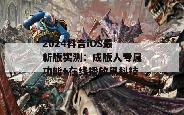 2024抖音iOS最新版实测：成版人专属功能+在线播放黑科技
