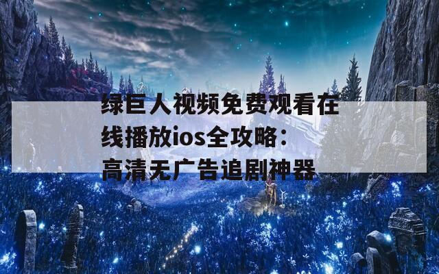 绿巨人视频免费观看在线播放ios全攻略：高清无广告追剧神器