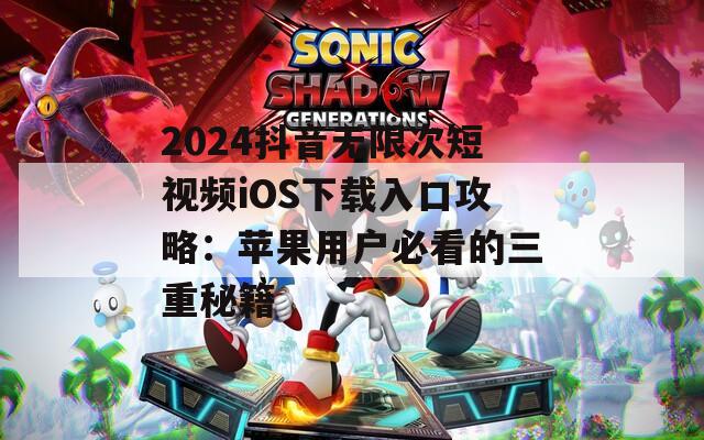 2024抖音无限次短视频iOS下载入口攻略：苹果用户必看的三重秘籍