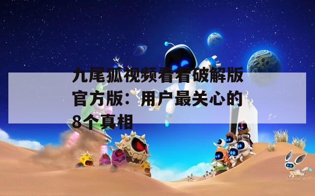 九尾狐视频看看破解版官方版：用户最关心的8个真相