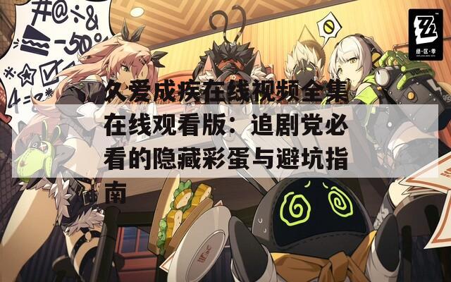 久爱成疾在线视频全集在线观看版：追剧党必看的隐藏彩蛋与避坑指南