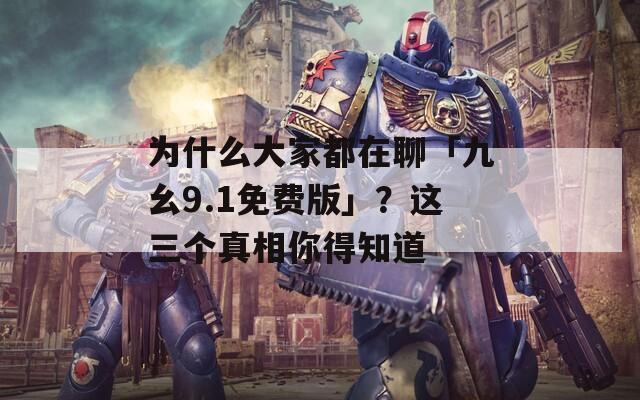 为什么大家都在聊「九幺9.1免费版」？这三个真相你得知道