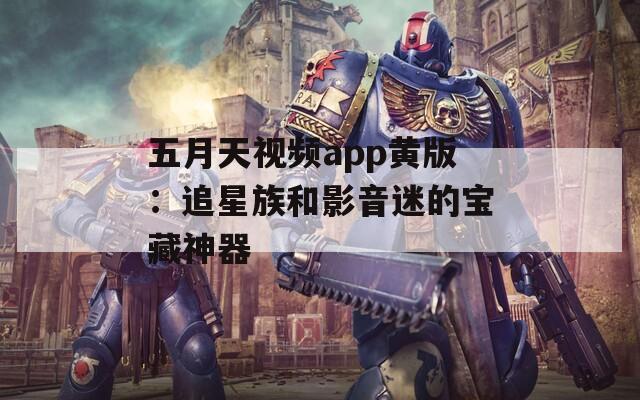 五月天视频app黄版：追星族和影音迷的宝藏神器