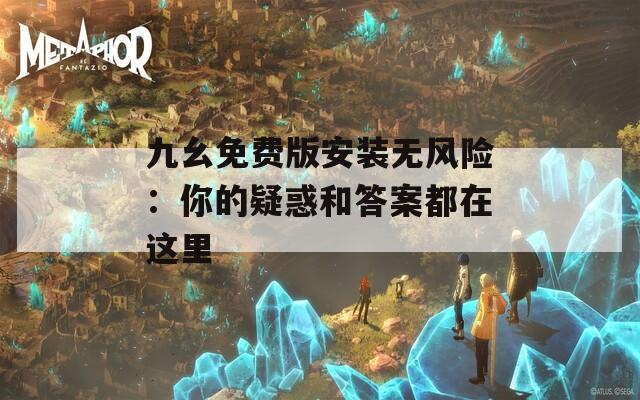 九幺免费版安装无风险：你的疑惑和答案都在这里