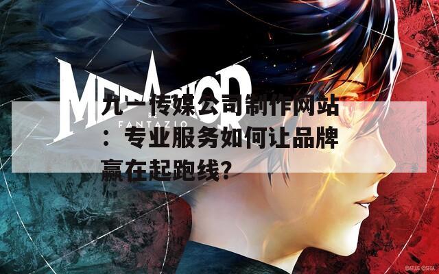 九一传媒公司制作网站：专业服务如何让品牌赢在起跑线？