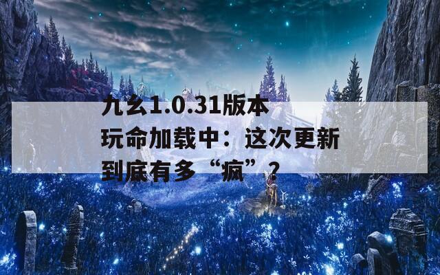 九幺1.0.31版本玩命加载中：这次更新到底有多“疯”？
