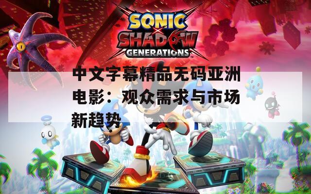 中文字幕精品无码亚洲电影：观众需求与市场新趋势