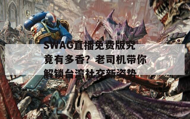 SWAG直播免费版究竟有多香？老司机带你解锁台湾社交新姿势