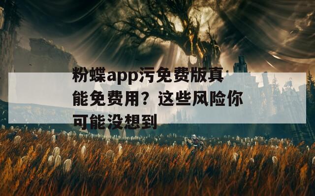 粉蝶app污免费版真能免费用？这些风险你可能没想到