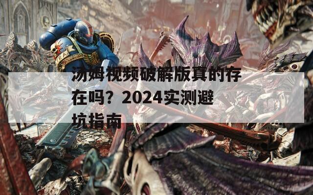 汤姆视频破解版真的存在吗？2024实测避坑指南