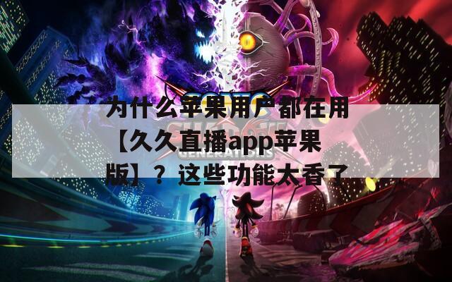 为什么苹果用户都在用【久久直播app苹果版】？这些功能太香了