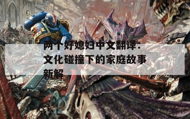 两个好媳妇中文翻译：文化碰撞下的家庭故事新解