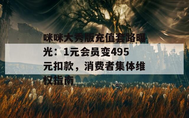 咪咪大秀版充值套路曝光：1元会员变495元扣款，消费者集体维权指南