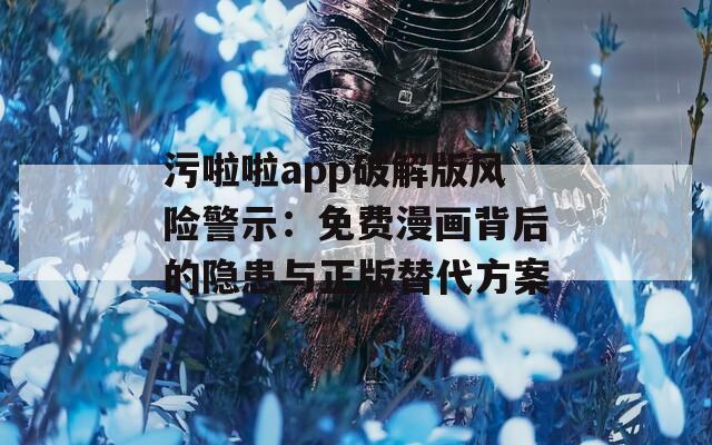污啦啦app破解版风险警示：免费漫画背后的隐患与正版替代方案