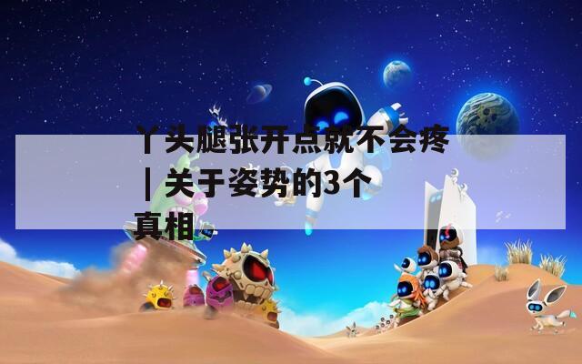 丫头腿张开点就不会疼 | 关于姿势的3个真相