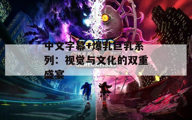 中文字幕+爆乳巨乳系列：视觉与文化的双重盛宴