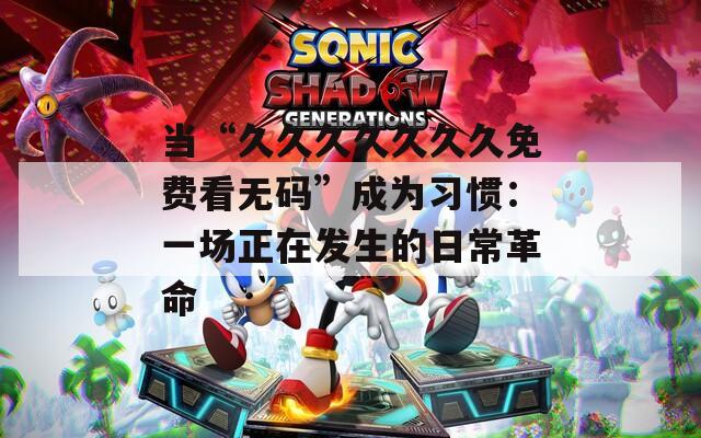 当“久久久久久久久免费看无码”成为习惯：一场正在发生的日常革命