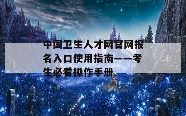 中国卫生人才网官网报名入口使用指南——考生必看操作手册