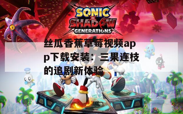 丝瓜香蕉草莓视频app下载安装：三果连枝的追剧新体验