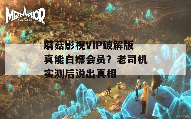 蘑菇影视VIP破解版真能白嫖会员？老司机实测后说出真相