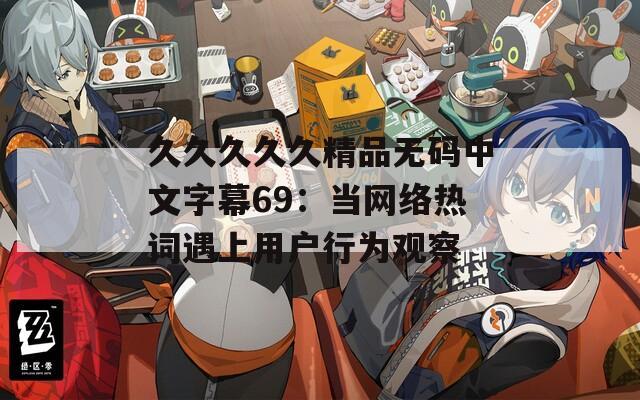 久久久久久精品无码中文字幕69：当网络热词遇上用户行为观察