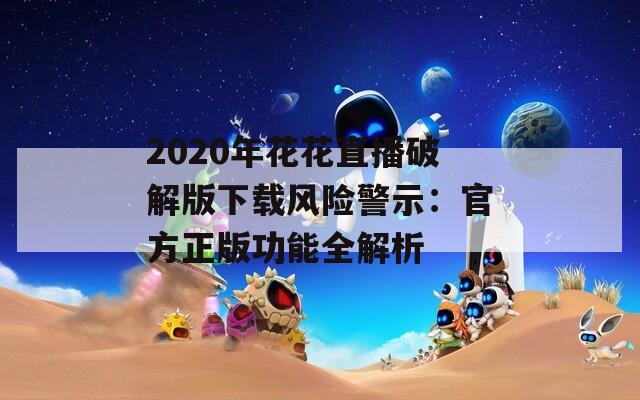 2020年花花直播破解版下载风险警示：官方正版功能全解析