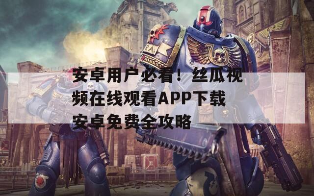 安卓用户必看！丝瓜视频在线观看APP下载安卓免费全攻略