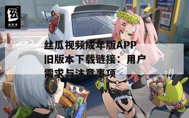 丝瓜视频成年版APP旧版本下载链接：用户需求与注意事项