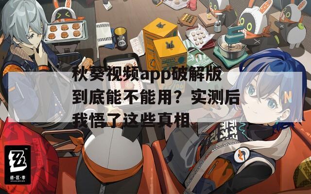 秋葵视频app破解版到底能不能用？实测后我悟了这些真相