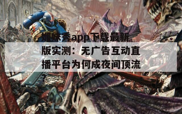 媚妹秀app下载最新版实测：无广告互动直播平台为何成夜间顶流？