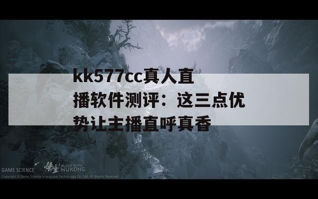 kk577cc真人直播软件测评：这三点优势让主播直呼真香