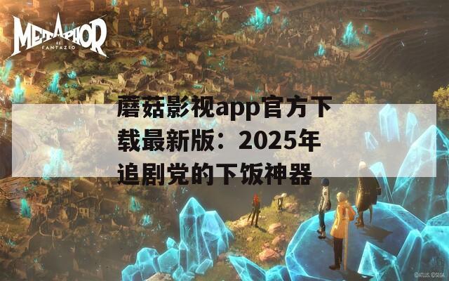 蘑菇影视app官方下载最新版：2025年追剧党的下饭神器