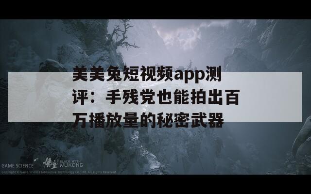 美美兔短视频app测评：手残党也能拍出百万播放量的秘密武器