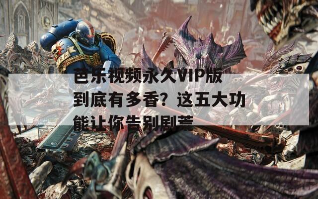 芭乐视频永久VIP版到底有多香？这五大功能让你告别剧荒