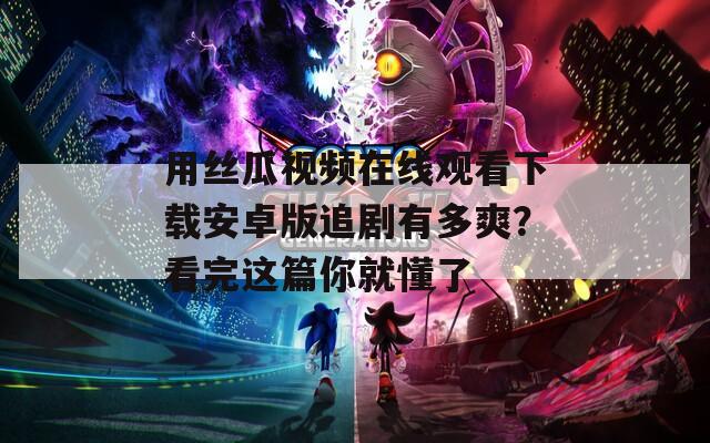 用丝瓜视频在线观看下载安卓版追剧有多爽？看完这篇你就懂了