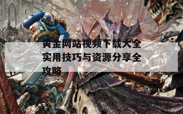 黄金网站视频下载大全实用技巧与资源分享全攻略
