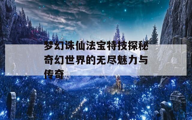 梦幻诛仙法宝特技探秘奇幻世界的无尽魅力与传奇