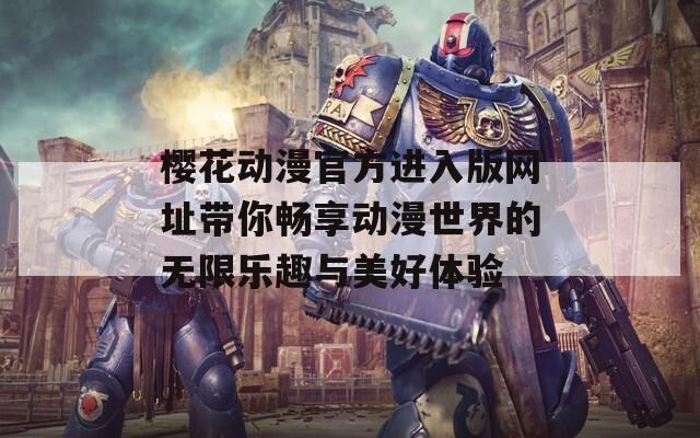 樱花动漫官方进入版网址带你畅享动漫世界的无限乐趣与美好体验