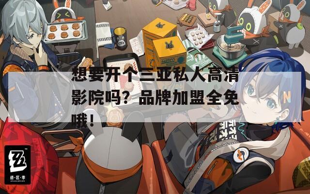 想要开个三亚私人高清影院吗？品牌加盟全免哦！