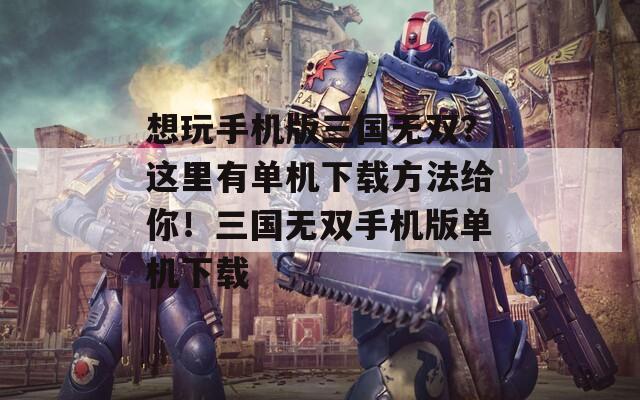 想玩手机版三国无双？这里有单机下载方法给你！三国无双手机版单机下载