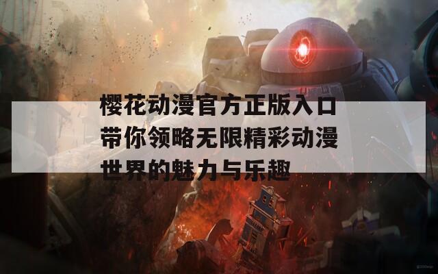 樱花动漫官方正版入口带你领略无限精彩动漫世界的魅力与乐趣