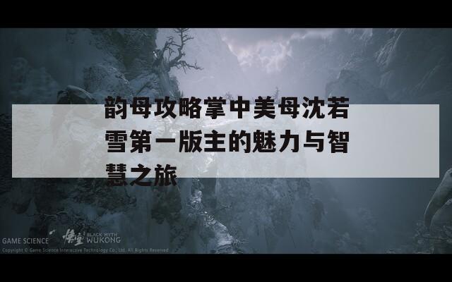 韵母攻略掌中美母沈若雪第一版主的魅力与智慧之旅