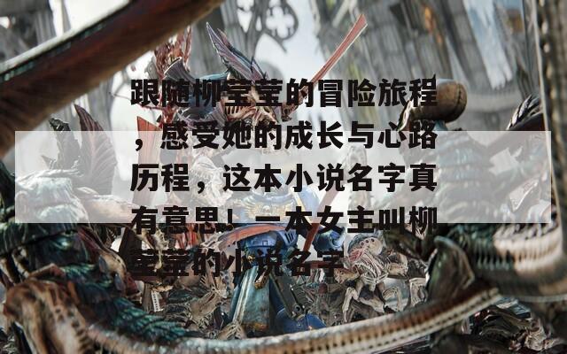 跟随柳莹莹的冒险旅程，感受她的成长与心路历程，这本小说名字真有意思！一本女主叫柳莹莹的小说名字